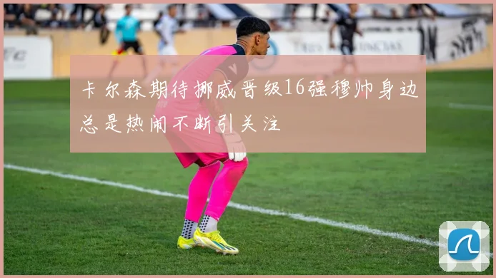 卡尔森期待挪威晋级16强穆帅身边总是热闹不断引关注