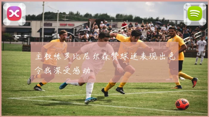 主教练罗比尼尔森赞球迷表现出色令我深受感动
