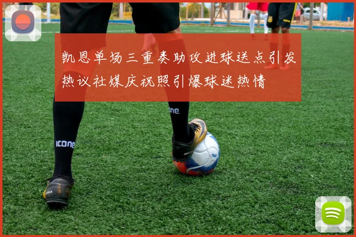 凯恩单场三重奏助攻进球送点引发热议社媒庆祝照引爆球迷热情