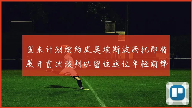 国米计划续约皮奥埃斯波西托即将展开首次谈判以留住这位年轻前锋