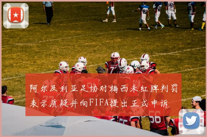 阿尔及利亚足协对梅西未红牌判罚表示质疑并向FIFA提出正式申诉