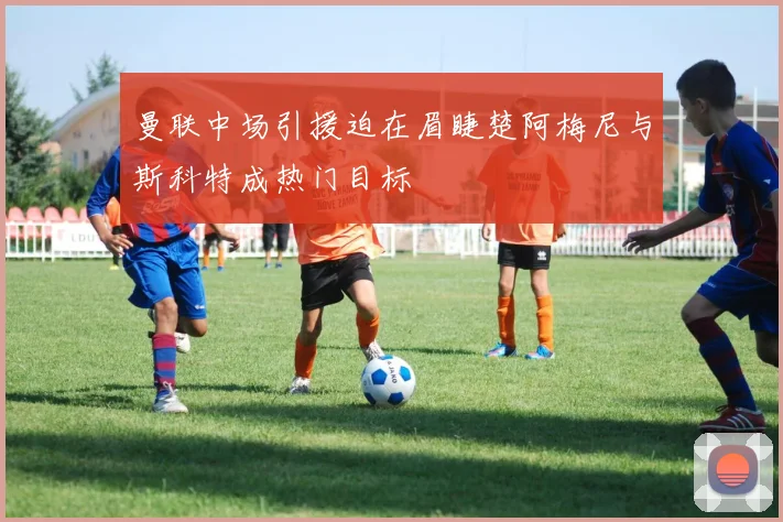 曼联中场引援迫在眉睫楚阿梅尼与斯科特成热门目标