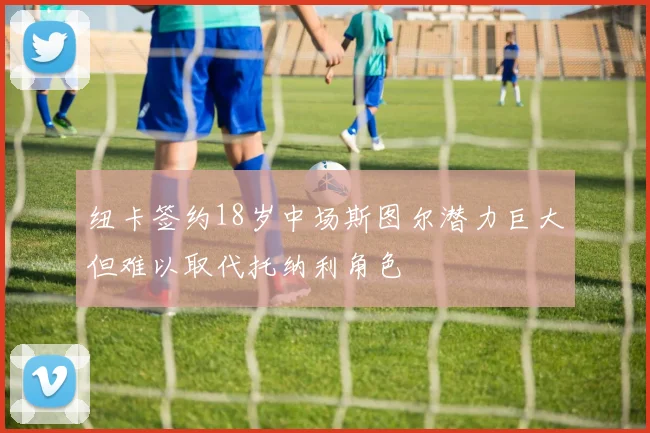 纽卡签约18岁中场斯图尔潜力巨大但难以取代托纳利角色