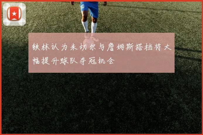 铁林认为米切尔与詹姆斯搭档将大幅提升球队夺冠机会