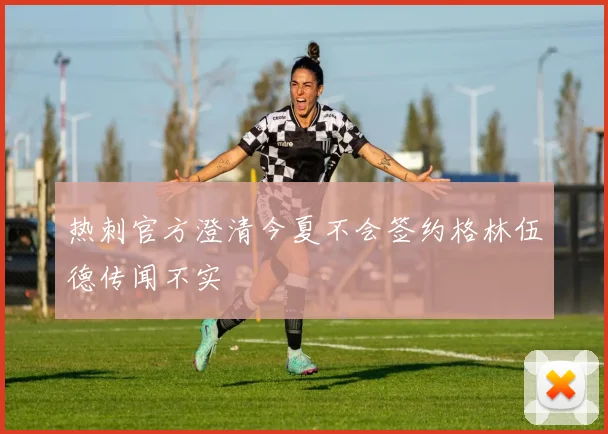 热刺官方澄清今夏不会签约格林伍德传闻不实