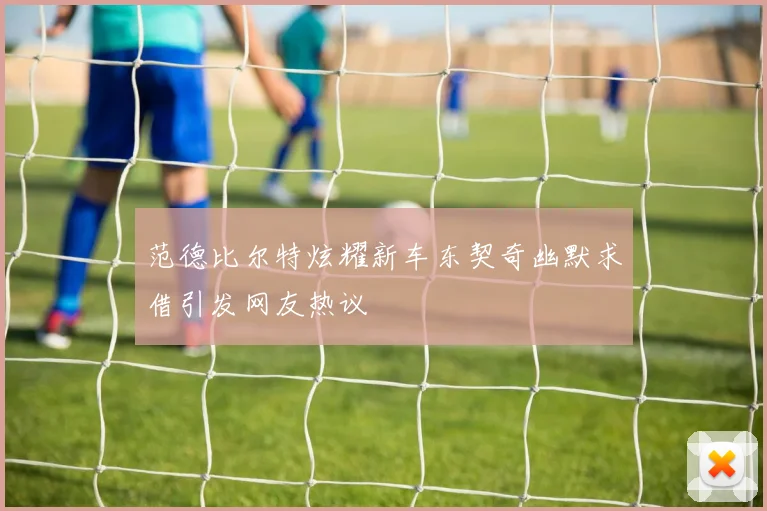 范德比尔特炫耀新车东契奇幽默求借引发网友热议