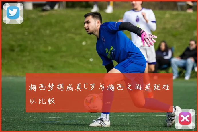 梅西梦想成真C罗与梅西之间差距难以比较