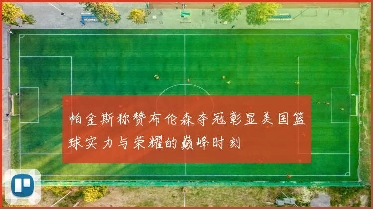 帕金斯称赞布伦森夺冠彰显美国篮球实力与荣耀的巅峰时刻