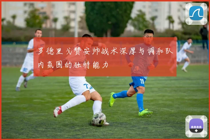 罗德里戈赞安帅战术深厚与调和队内氛围的独特能力