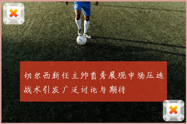 切尔西新任主帅首秀展现中场压迫战术引发广泛讨论与期待