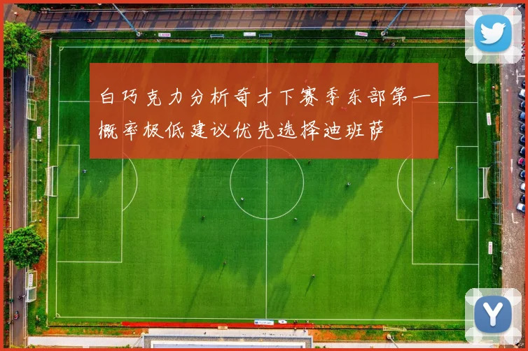 白巧克力分析奇才下赛季东部第一概率极低建议优先选择迪班萨