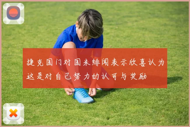 捷克国门对国米绯闻表示欣喜认为这是对自己努力的认可与奖励